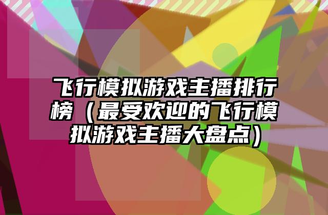 飞行模拟游戏主播排行榜（最受欢迎的飞行模拟游戏主播大盘点）