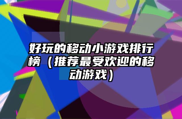 好玩的移动小游戏排行榜（推荐最受欢迎的移动游戏）