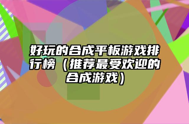 好玩的合成平板游戏排行榜（推荐最受欢迎的合成游戏）