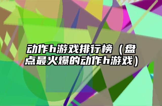动作h游戏排行榜（盘点最火爆的动作h游戏）