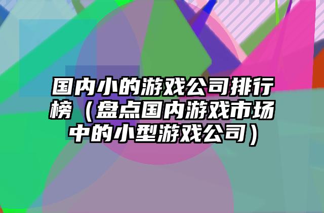 国内小的游戏公司排行榜（盘点国内游戏市场中的小型游戏公司）
