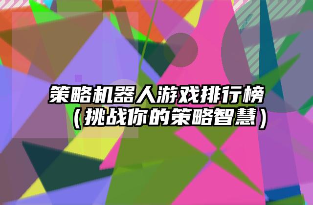 策略机器人游戏排行榜（挑战你的策略智慧）