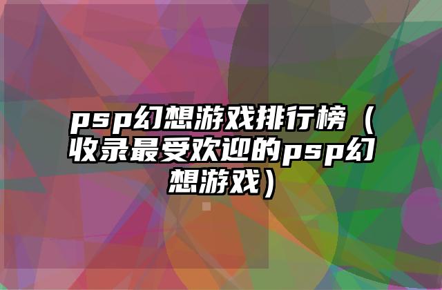 psp幻想游戏排行榜（收录最受欢迎的psp幻想游戏）
