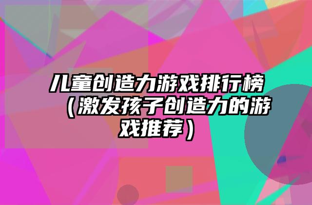 儿童创造力游戏排行榜（激发孩子创造力的游戏推荐）