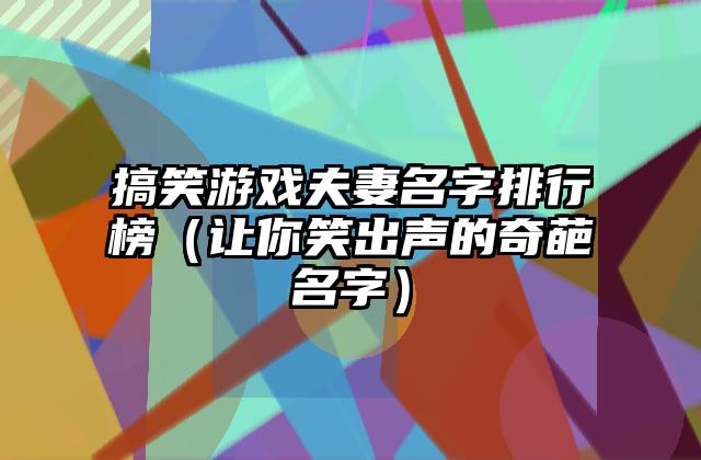 搞笑游戏夫妻名字排行榜（让你笑出声的奇葩名字）