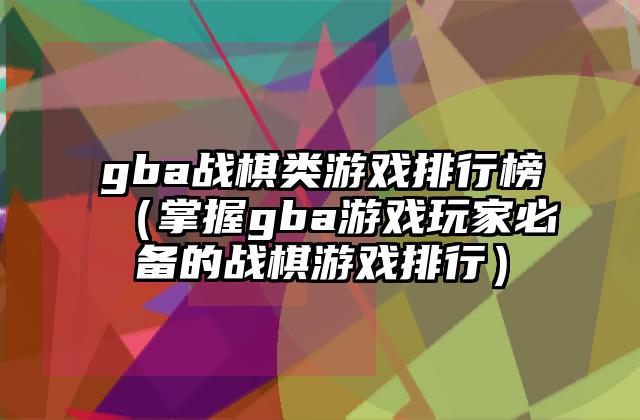 gba战棋类游戏排行榜（掌握gba游戏玩家必备的战棋游戏排行）