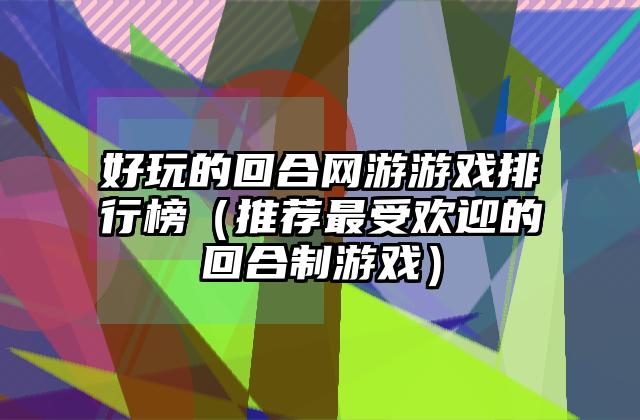 好玩的回合网游游戏排行榜（推荐最受欢迎的回合制游戏）