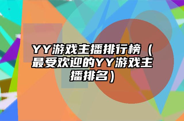 YY游戏主播排行榜（最受欢迎的YY游戏主播排名）