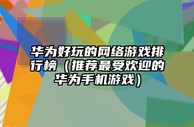 华为好玩的网络游戏排行榜（推荐最受欢迎的华为手机游戏）