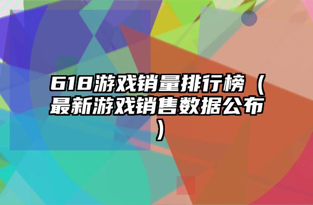 618游戏销量排行榜（最新游戏销售数据公布）