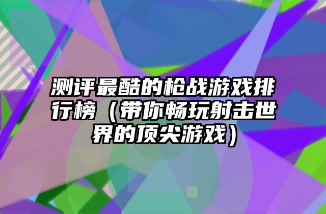 测评最酷的枪战游戏排行榜（带你畅玩射击世界的顶尖游戏）