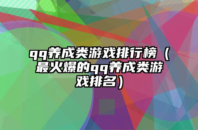 qq养成类游戏排行榜（最火爆的qq养成类游戏排名）