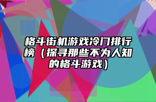 格斗街机游戏冷门排行榜（探寻那些不为人知的格斗游戏）