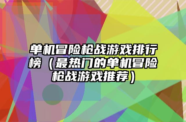 单机冒险枪战游戏排行榜（最热门的单机冒险枪战游戏推荐）