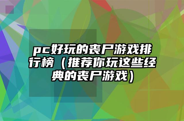 pc好玩的丧尸游戏排行榜（推荐你玩这些经典的丧尸游戏）