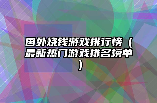 国外烧钱游戏排行榜（最新热门游戏排名榜单）