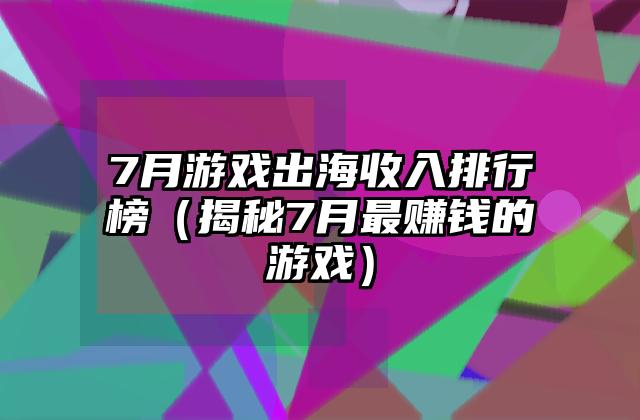 7月游戏出海收入排行榜（揭秘7月最赚钱的游戏）