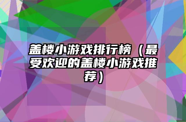 盖楼小游戏排行榜（最受欢迎的盖楼小游戏推荐）