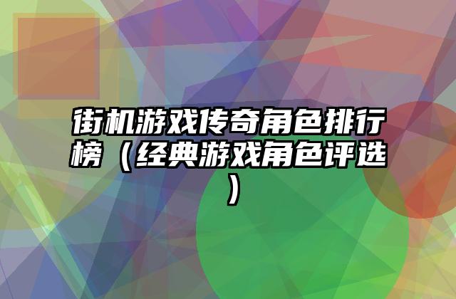 街机游戏传奇角色排行榜（经典游戏角色评选）