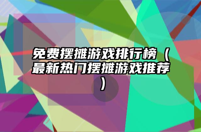 免费摆摊游戏排行榜（最新热门摆摊游戏推荐）