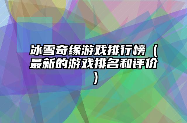 冰雪奇缘游戏排行榜（最新的游戏排名和评价）