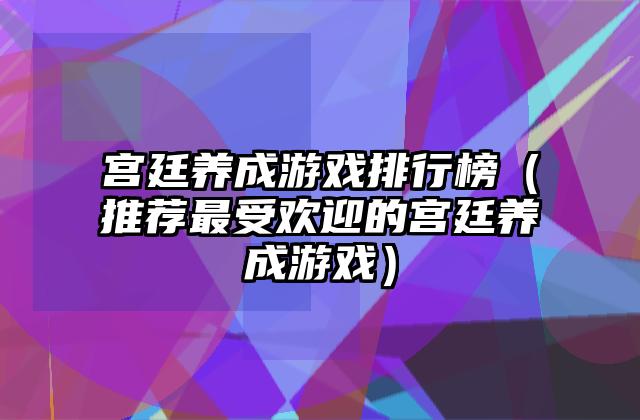 宫廷养成游戏排行榜（推荐最受欢迎的宫廷养成游戏）