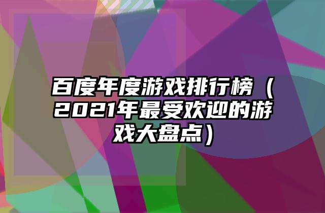 百度年度游戏排行榜（2021年最受欢迎的游戏大盘点）