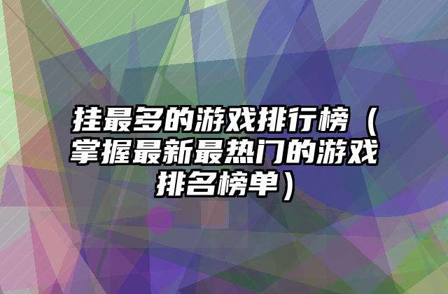 挂最多的游戏排行榜（掌握最新最热门的游戏排名榜单）