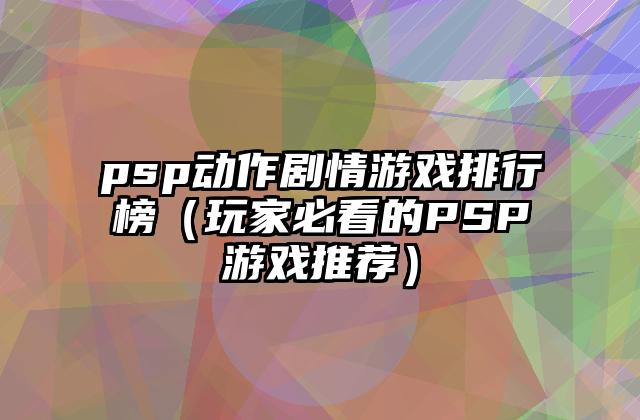 psp动作剧情游戏排行榜（玩家必看的PSP游戏推荐）
