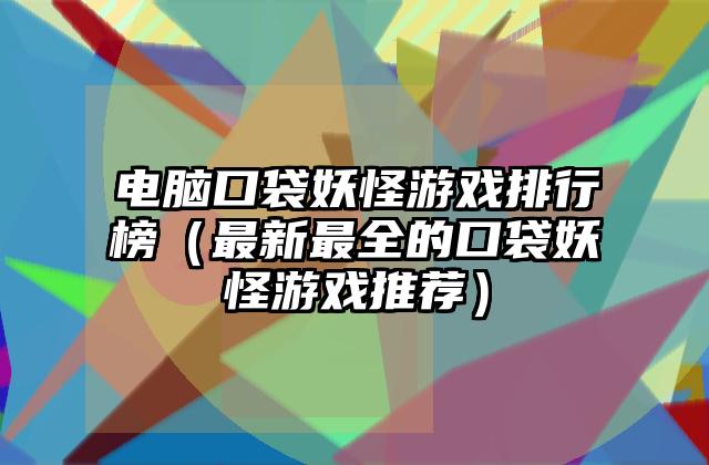 电脑口袋妖怪游戏排行榜（最新最全的口袋妖怪游戏推荐）