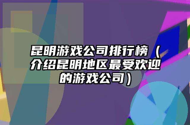 昆明游戏公司排行榜（介绍昆明地区最受欢迎的游戏公司）