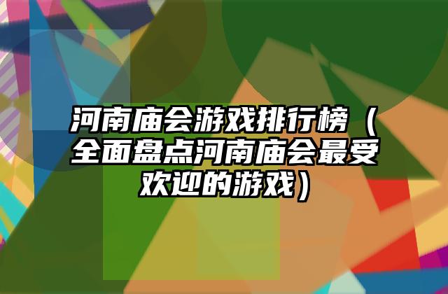 河南庙会游戏排行榜（全面盘点河南庙会最受欢迎的游戏）