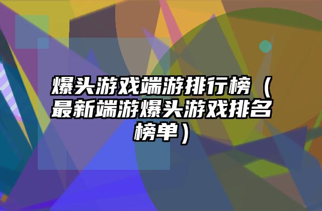 爆头游戏端游排行榜（最新端游爆头游戏排名榜单）