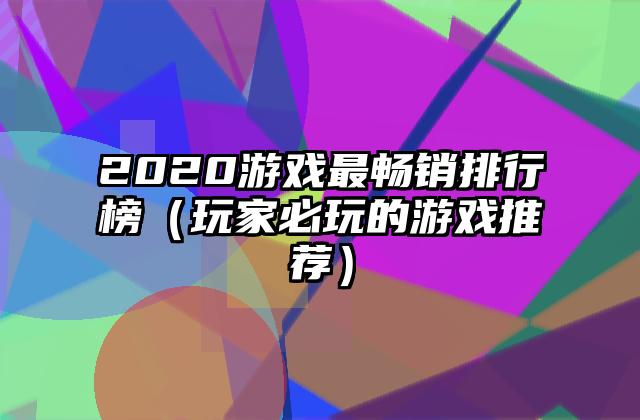 2020游戏最畅销排行榜（玩家必玩的游戏推荐）