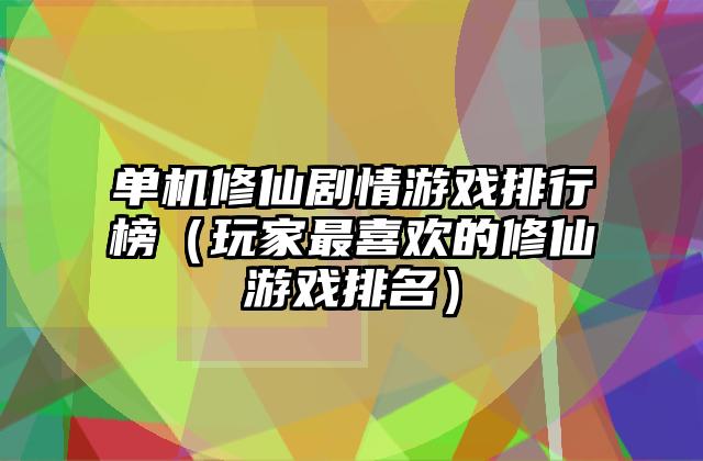单机修仙剧情游戏排行榜（玩家最喜欢的修仙游戏排名）
