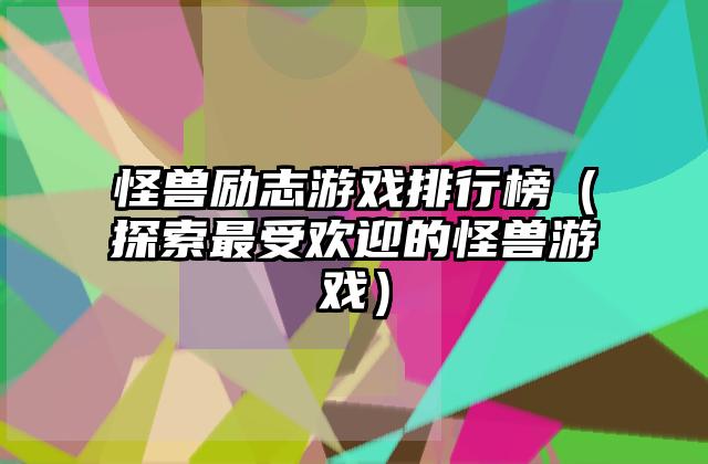 怪兽励志游戏排行榜（探索最受欢迎的怪兽游戏）