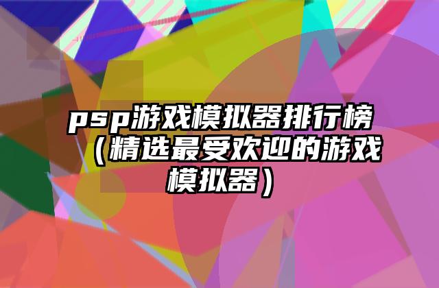 psp游戏模拟器排行榜（精选最受欢迎的游戏模拟器）