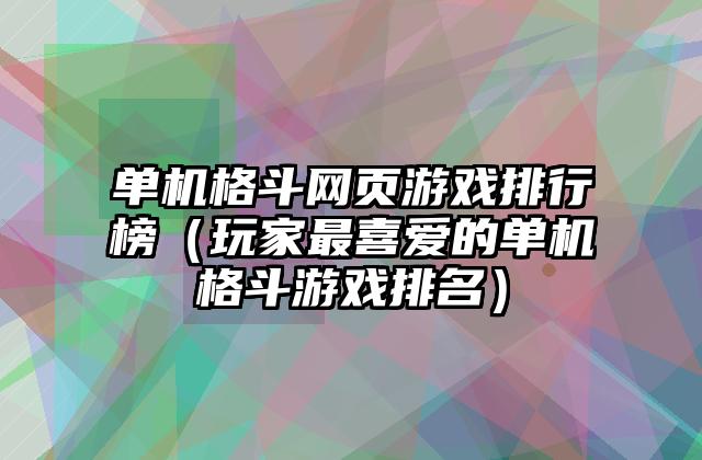 单机格斗网页游戏排行榜（玩家最喜爱的单机格斗游戏排名）