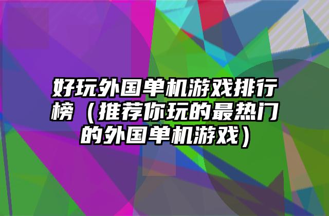 好玩外国单机游戏排行榜（推荐你玩的最热门的外国单机游戏）