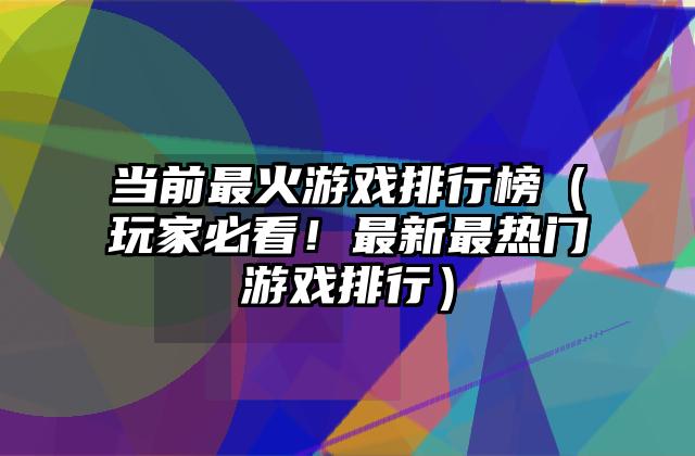 当前最火游戏排行榜（玩家必看！最新最热门游戏排行）