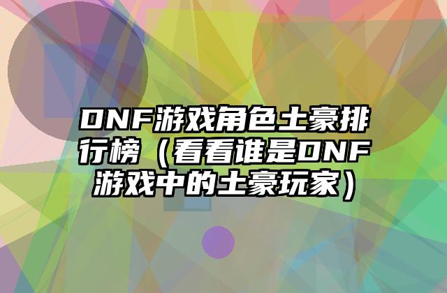 DNF游戏角色土豪排行榜（看看谁是DNF游戏中的土豪玩家）