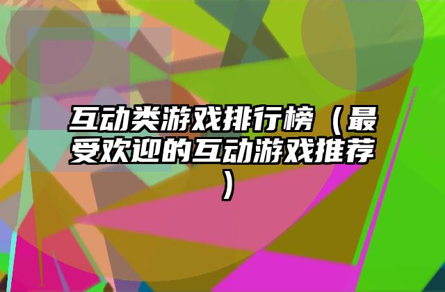 互动类游戏排行榜（最受欢迎的互动游戏推荐）
