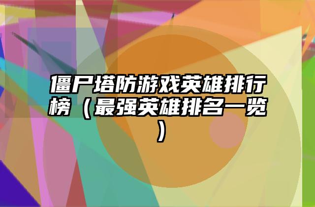 僵尸塔防游戏英雄排行榜（最强英雄排名一览）
