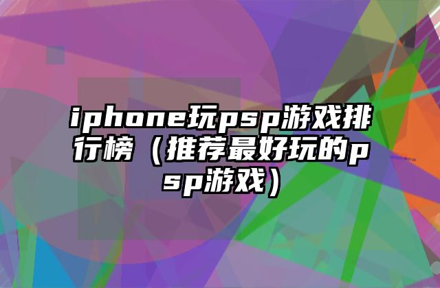 iphone玩psp游戏排行榜（推荐最好玩的psp游戏）