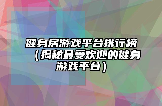 健身房游戏平台排行榜（揭秘最受欢迎的健身游戏平台）