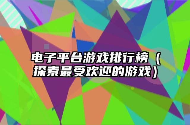 电子平台游戏排行榜（探索最受欢迎的游戏）