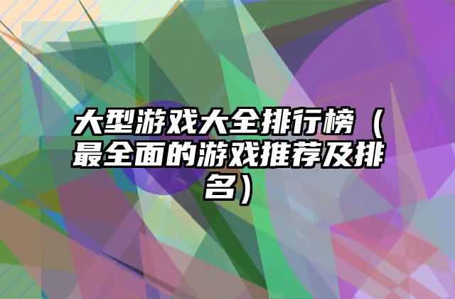 大型游戏大全排行榜（最全面的游戏推荐及排名）