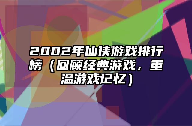 2002年仙侠游戏排行榜（回顾经典游戏，重温游戏记忆）