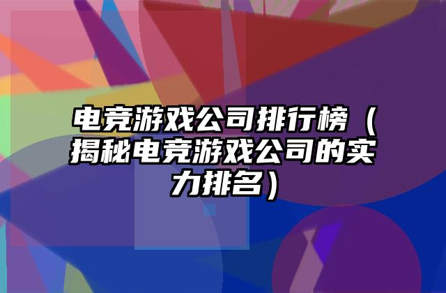 电竞游戏公司排行榜（揭秘电竞游戏公司的实力排名）