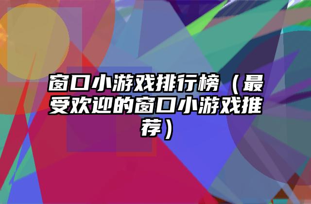 窗口小游戏排行榜（最受欢迎的窗口小游戏推荐）